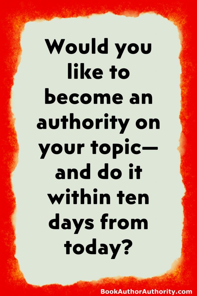 Would you like to become an authority on your topic—and do it within ten days from today?